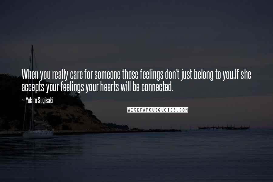 Yukiru Sugisaki Quotes: When you really care for someone those feelings don't just belong to you.If she accepts your feelings your hearts will be connected.