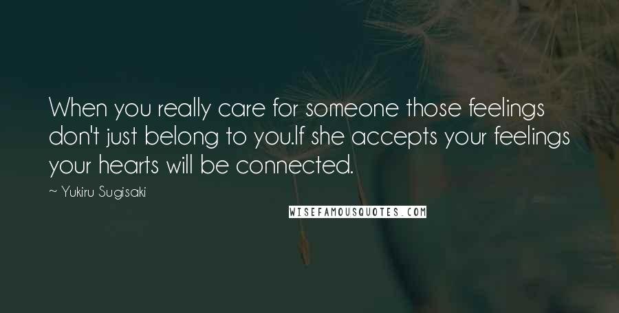 Yukiru Sugisaki Quotes: When you really care for someone those feelings don't just belong to you.If she accepts your feelings your hearts will be connected.