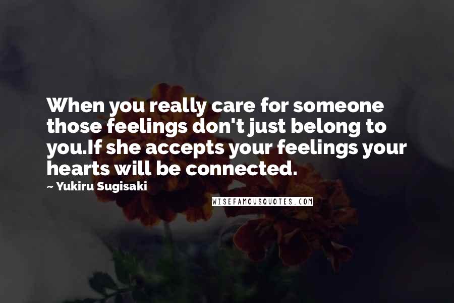 Yukiru Sugisaki Quotes: When you really care for someone those feelings don't just belong to you.If she accepts your feelings your hearts will be connected.