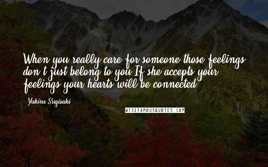 Yukiru Sugisaki Quotes: When you really care for someone those feelings don't just belong to you.If she accepts your feelings your hearts will be connected.