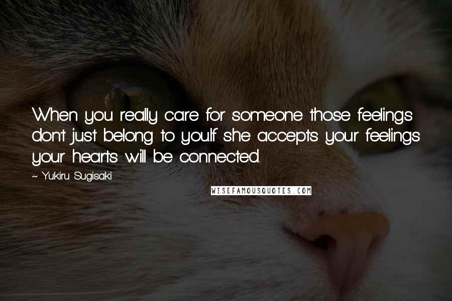 Yukiru Sugisaki Quotes: When you really care for someone those feelings don't just belong to you.If she accepts your feelings your hearts will be connected.