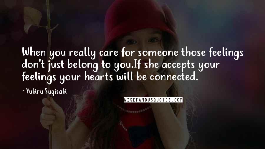 Yukiru Sugisaki Quotes: When you really care for someone those feelings don't just belong to you.If she accepts your feelings your hearts will be connected.