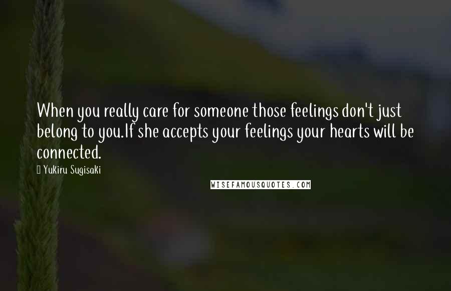 Yukiru Sugisaki Quotes: When you really care for someone those feelings don't just belong to you.If she accepts your feelings your hearts will be connected.