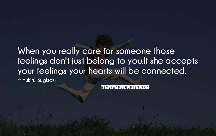 Yukiru Sugisaki Quotes: When you really care for someone those feelings don't just belong to you.If she accepts your feelings your hearts will be connected.