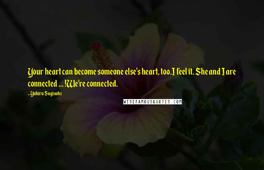 Yukiru Sugisaki Quotes: Your heart can become someone else's heart, too.I feel it. She and I are connected ... !We're connected.