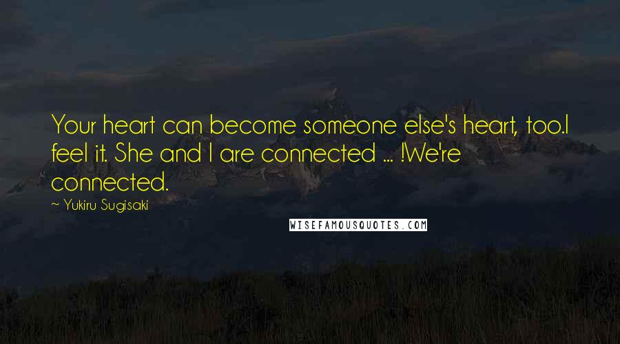 Yukiru Sugisaki Quotes: Your heart can become someone else's heart, too.I feel it. She and I are connected ... !We're connected.