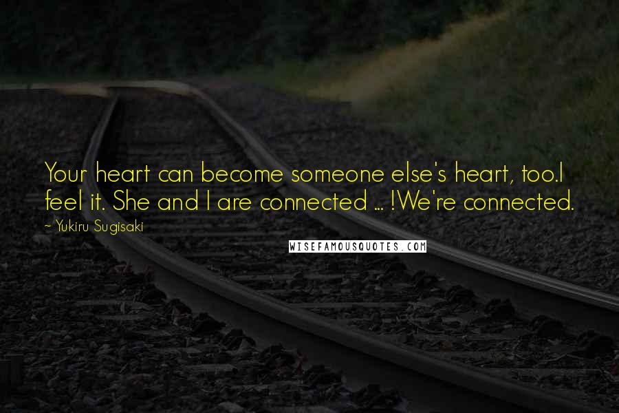 Yukiru Sugisaki Quotes: Your heart can become someone else's heart, too.I feel it. She and I are connected ... !We're connected.