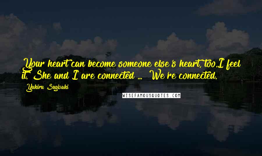 Yukiru Sugisaki Quotes: Your heart can become someone else's heart, too.I feel it. She and I are connected ... !We're connected.