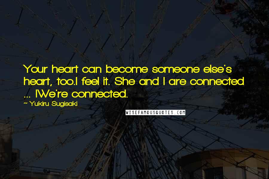 Yukiru Sugisaki Quotes: Your heart can become someone else's heart, too.I feel it. She and I are connected ... !We're connected.