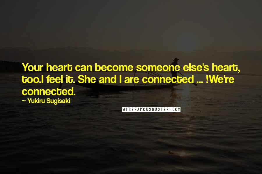 Yukiru Sugisaki Quotes: Your heart can become someone else's heart, too.I feel it. She and I are connected ... !We're connected.