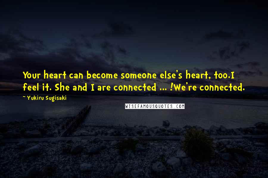 Yukiru Sugisaki Quotes: Your heart can become someone else's heart, too.I feel it. She and I are connected ... !We're connected.