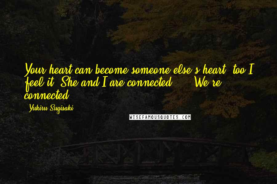 Yukiru Sugisaki Quotes: Your heart can become someone else's heart, too.I feel it. She and I are connected ... !We're connected.