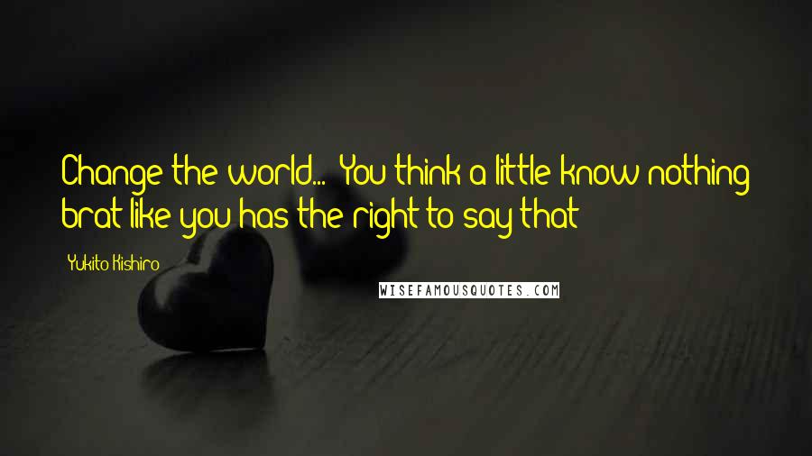 Yukito Kishiro Quotes: Change the world...!?You think a little know-nothing brat like you has the right to say that!?