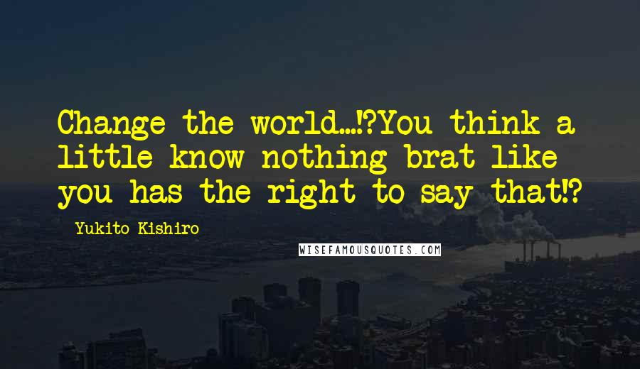 Yukito Kishiro Quotes: Change the world...!?You think a little know-nothing brat like you has the right to say that!?