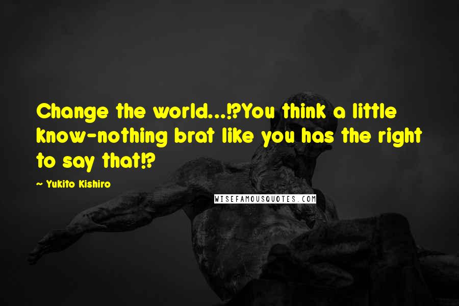 Yukito Kishiro Quotes: Change the world...!?You think a little know-nothing brat like you has the right to say that!?