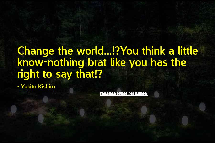 Yukito Kishiro Quotes: Change the world...!?You think a little know-nothing brat like you has the right to say that!?
