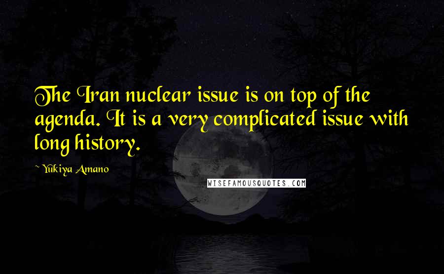 Yukiya Amano Quotes: The Iran nuclear issue is on top of the agenda. It is a very complicated issue with long history.