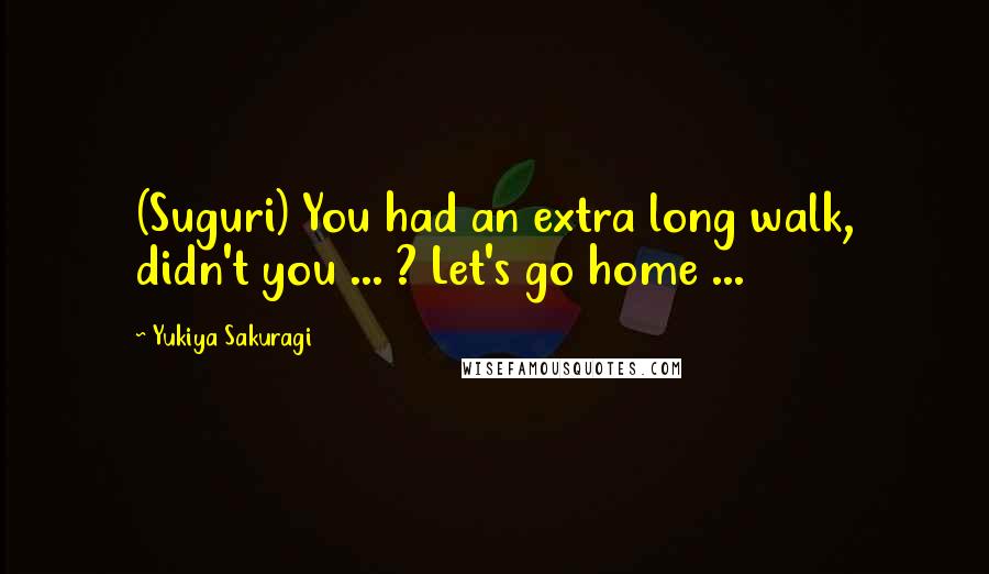 Yukiya Sakuragi Quotes: (Suguri) You had an extra long walk, didn't you ... ? Let's go home ...