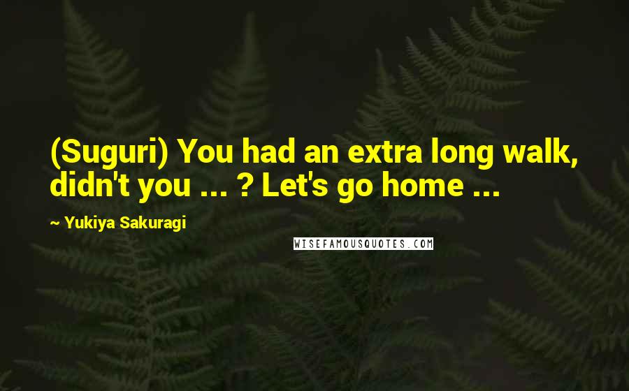 Yukiya Sakuragi Quotes: (Suguri) You had an extra long walk, didn't you ... ? Let's go home ...