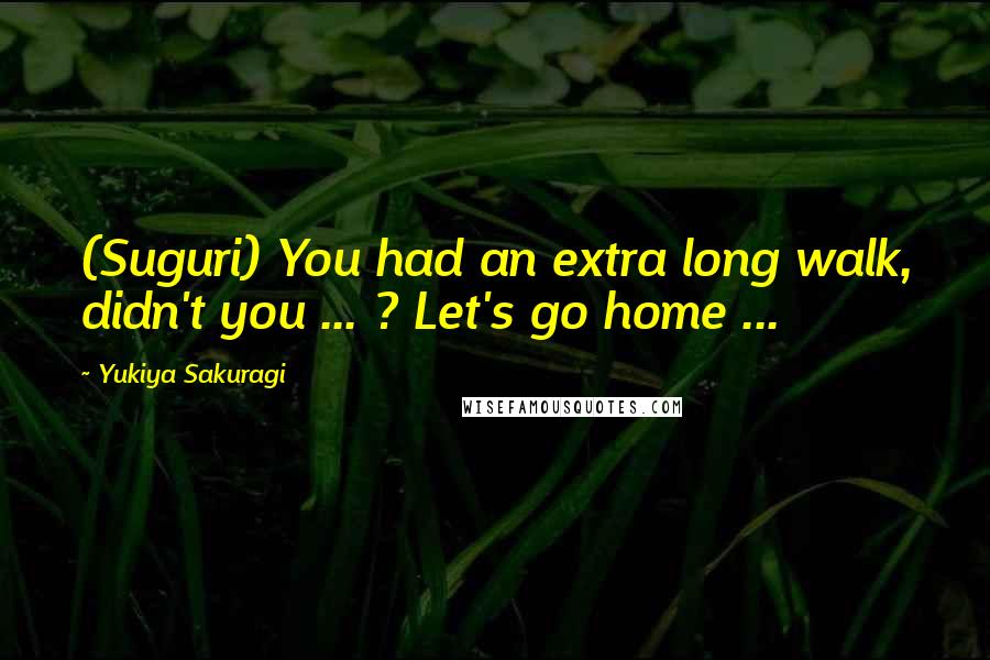 Yukiya Sakuragi Quotes: (Suguri) You had an extra long walk, didn't you ... ? Let's go home ...