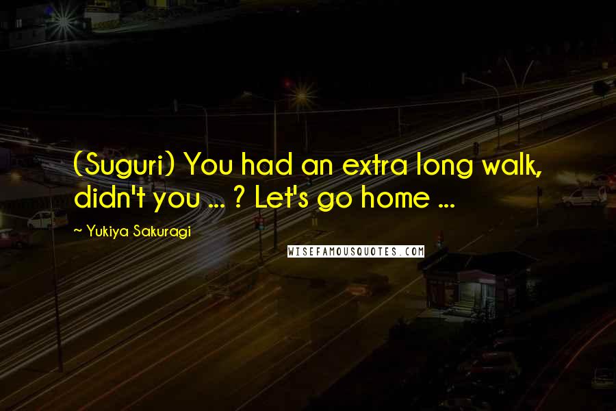 Yukiya Sakuragi Quotes: (Suguri) You had an extra long walk, didn't you ... ? Let's go home ...