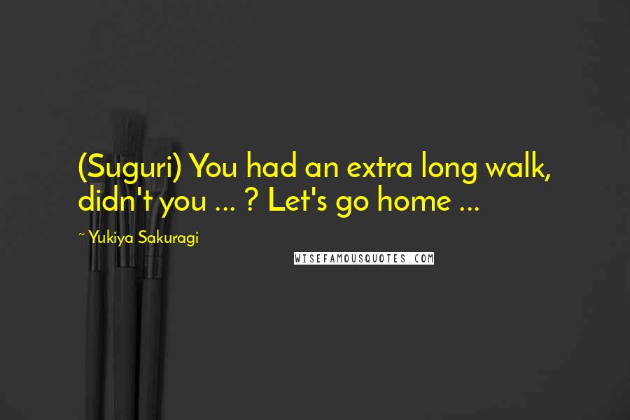 Yukiya Sakuragi Quotes: (Suguri) You had an extra long walk, didn't you ... ? Let's go home ...