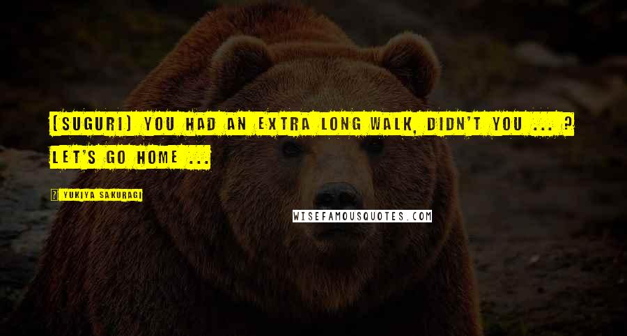 Yukiya Sakuragi Quotes: (Suguri) You had an extra long walk, didn't you ... ? Let's go home ...