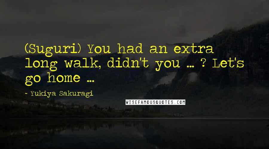 Yukiya Sakuragi Quotes: (Suguri) You had an extra long walk, didn't you ... ? Let's go home ...