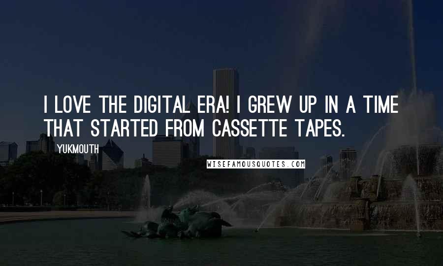 Yukmouth Quotes: I love the Digital Era! I grew up in a time that started from cassette tapes.