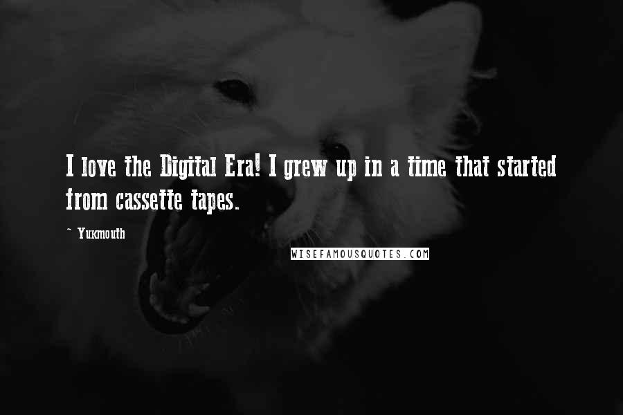 Yukmouth Quotes: I love the Digital Era! I grew up in a time that started from cassette tapes.