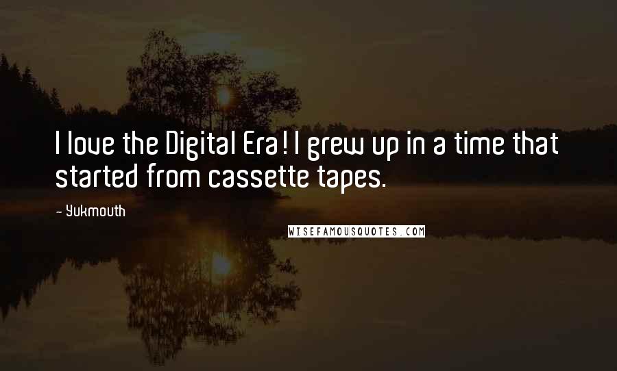 Yukmouth Quotes: I love the Digital Era! I grew up in a time that started from cassette tapes.