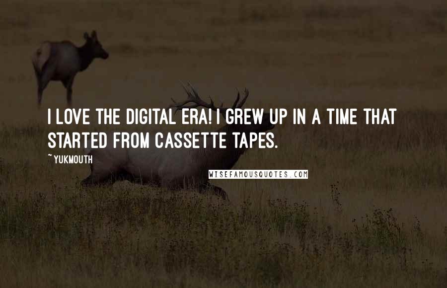 Yukmouth Quotes: I love the Digital Era! I grew up in a time that started from cassette tapes.