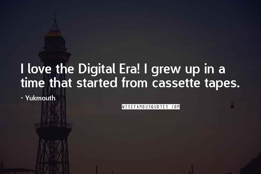 Yukmouth Quotes: I love the Digital Era! I grew up in a time that started from cassette tapes.