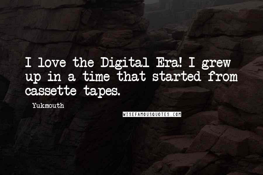 Yukmouth Quotes: I love the Digital Era! I grew up in a time that started from cassette tapes.