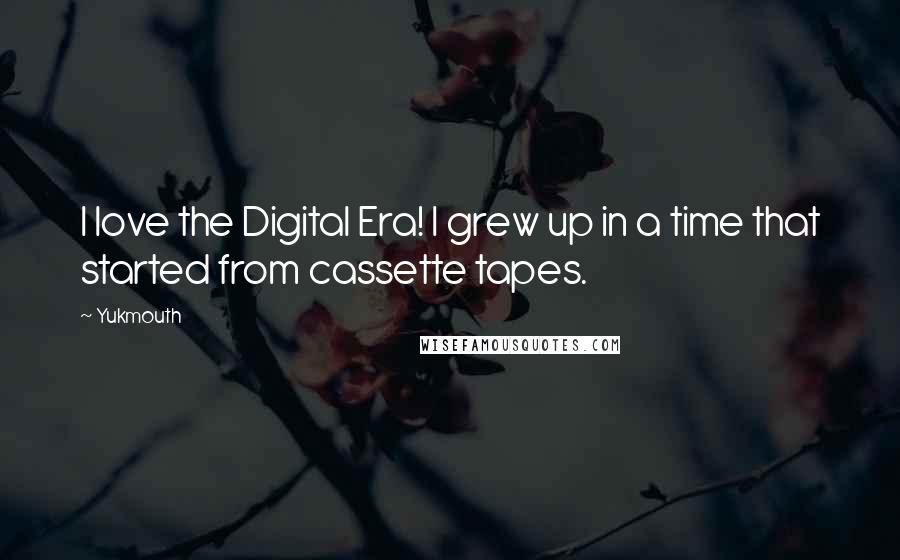 Yukmouth Quotes: I love the Digital Era! I grew up in a time that started from cassette tapes.