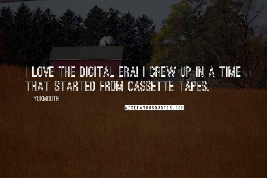 Yukmouth Quotes: I love the Digital Era! I grew up in a time that started from cassette tapes.