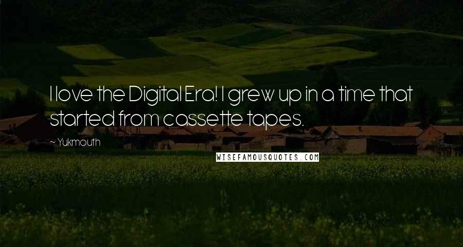Yukmouth Quotes: I love the Digital Era! I grew up in a time that started from cassette tapes.