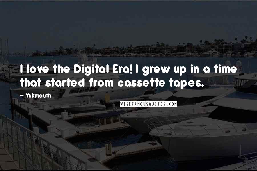 Yukmouth Quotes: I love the Digital Era! I grew up in a time that started from cassette tapes.