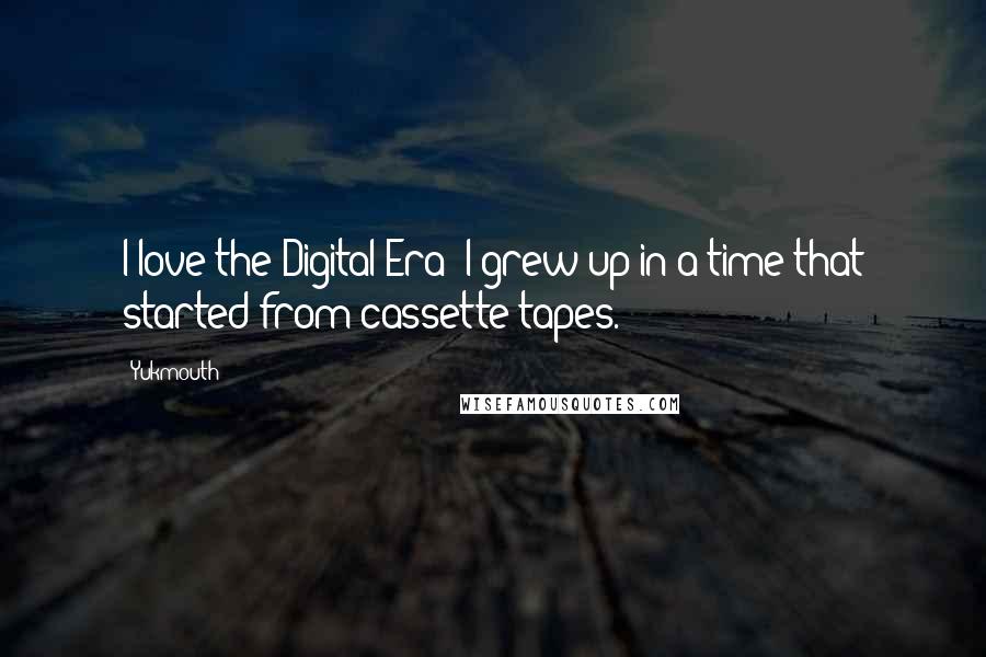 Yukmouth Quotes: I love the Digital Era! I grew up in a time that started from cassette tapes.