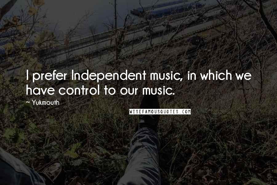 Yukmouth Quotes: I prefer Independent music, in which we have control to our music.