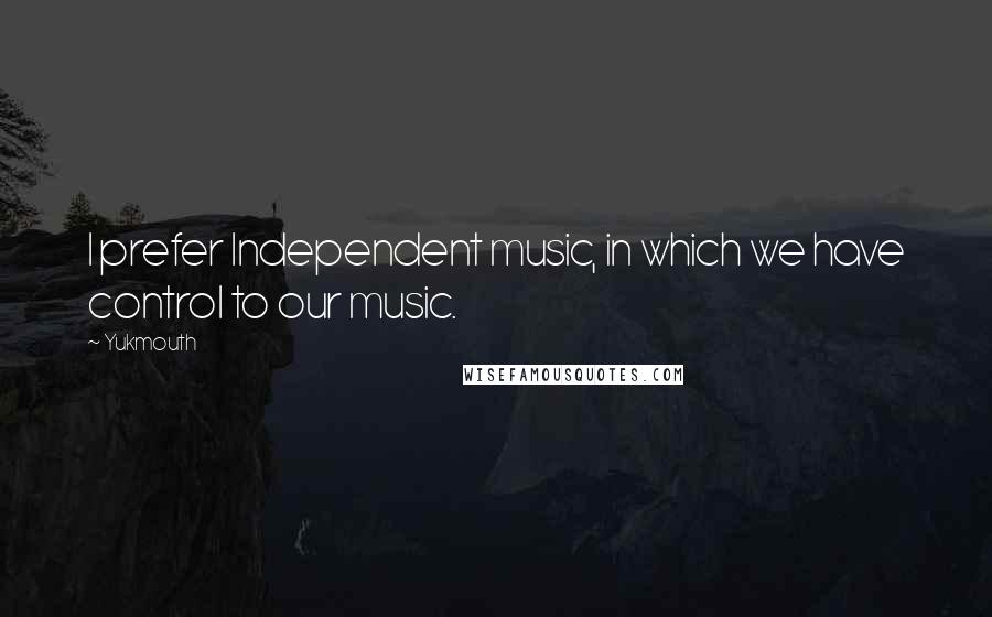 Yukmouth Quotes: I prefer Independent music, in which we have control to our music.