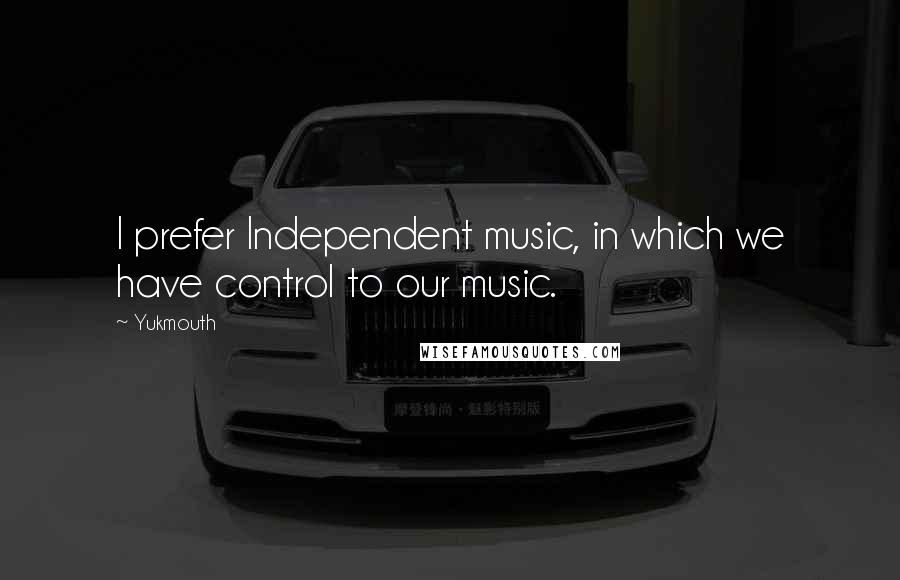 Yukmouth Quotes: I prefer Independent music, in which we have control to our music.