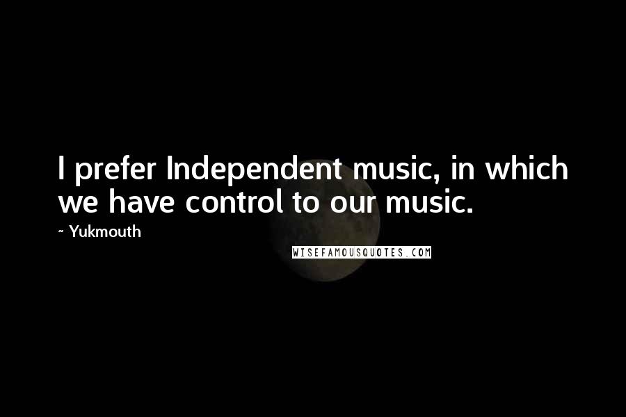 Yukmouth Quotes: I prefer Independent music, in which we have control to our music.