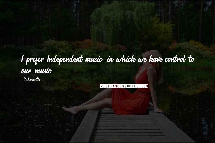 Yukmouth Quotes: I prefer Independent music, in which we have control to our music.