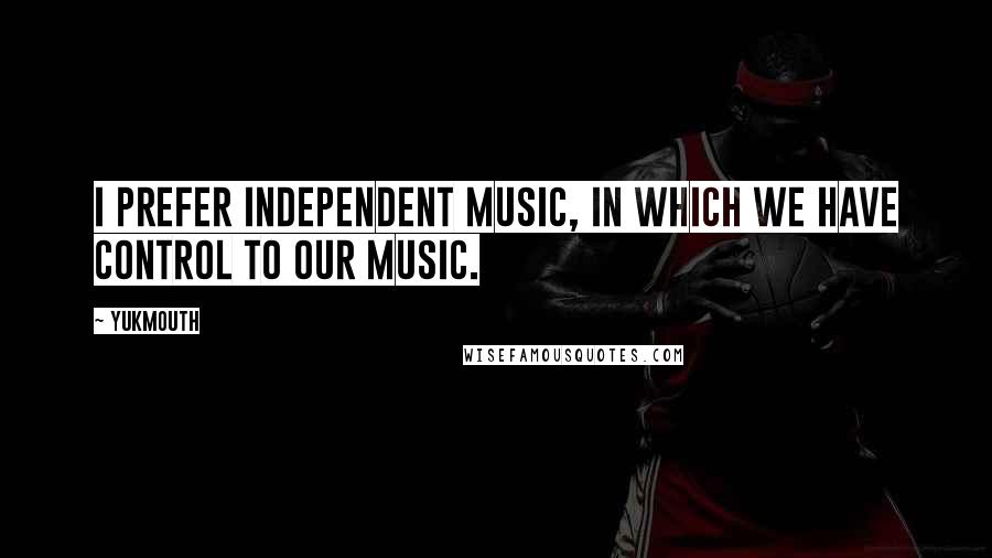 Yukmouth Quotes: I prefer Independent music, in which we have control to our music.