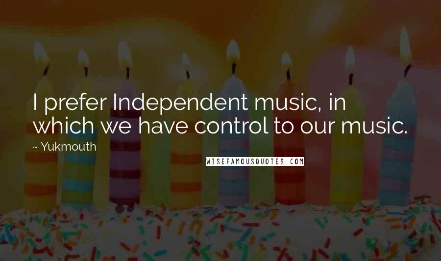 Yukmouth Quotes: I prefer Independent music, in which we have control to our music.