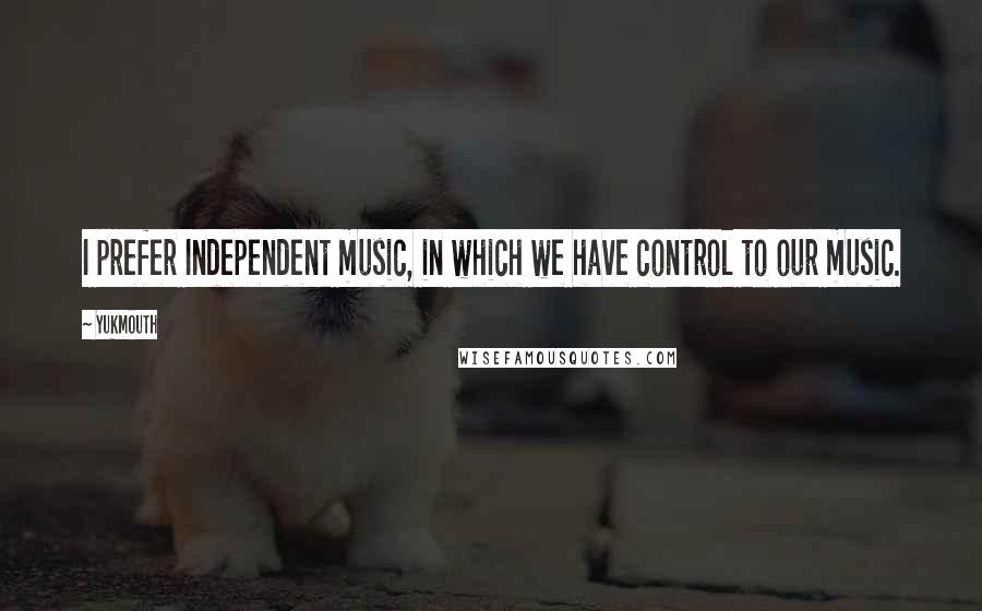 Yukmouth Quotes: I prefer Independent music, in which we have control to our music.