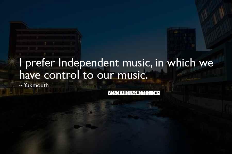 Yukmouth Quotes: I prefer Independent music, in which we have control to our music.