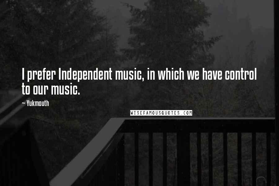 Yukmouth Quotes: I prefer Independent music, in which we have control to our music.
