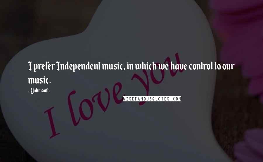 Yukmouth Quotes: I prefer Independent music, in which we have control to our music.